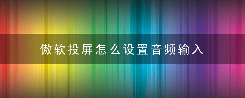 傲软投屏怎么设置音频输入 傲软投屏设置音频输入的方法